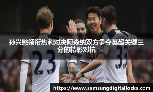 孙兴慜领衔热刺对决阿森纳双方争夺英超关键三分的精彩对抗